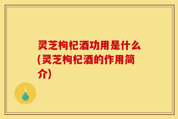 灵芝枸杞酒功用是什么(灵芝枸杞酒的作用简介) 灵芝枸杞酒功用是什么(灵芝枸杞酒的作用简介)