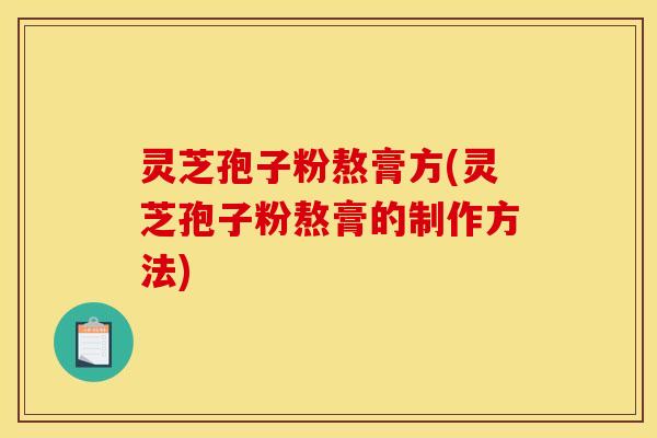 灵芝孢子粉熬膏方(灵芝孢子粉熬膏的制作方法) 灵芝孢子粉熬膏方(灵芝孢子粉熬膏的制作方法)