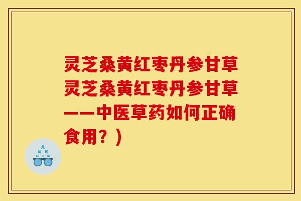 灵芝桑黄红枣丹参甘草灵芝桑黄红枣丹参甘草——中医草药如何正确食用?) 灵芝桑黄红枣丹参甘草灵芝桑黄红枣丹参甘草——中医草药如何正确食用?)