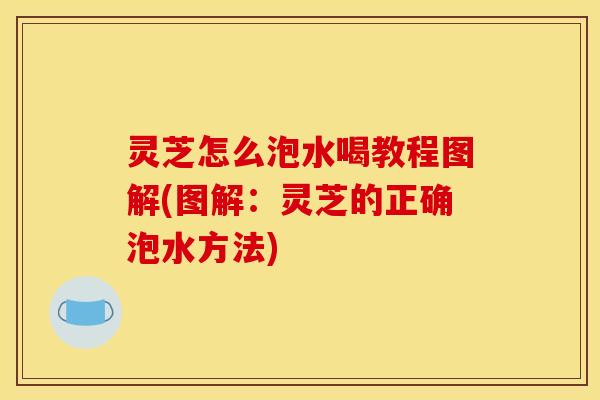灵芝怎么泡水喝教程图解(图解:灵芝的正确泡水方法) 灵芝怎么泡水喝教程图解(图解:灵芝的正确泡水方法)