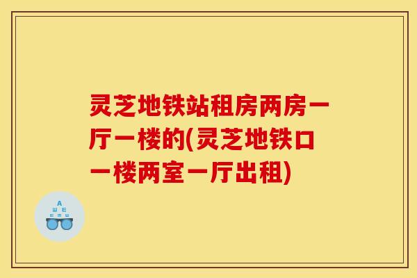灵芝地铁站租房两房一厅一楼的(灵芝地铁口一楼两室一厅出租) 灵芝地铁站租房两房一厅一楼的(灵芝地铁口一楼两室一厅出租)