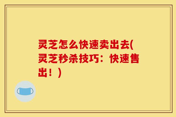 灵芝怎么快速卖出去(灵芝秒杀技巧:快速售出!) 灵芝怎么快速卖出去(灵芝秒杀技巧:快速售出!)