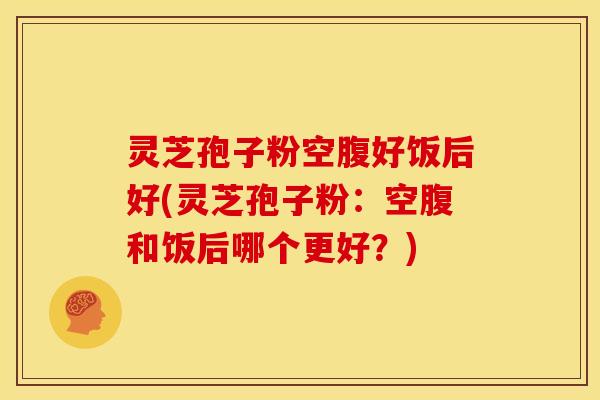 灵芝孢子粉空腹好饭后好(灵芝孢子粉:空腹和饭后哪个更好?) 灵芝孢子粉空腹好饭后好(灵芝孢子粉:空腹和饭后哪个更好?)