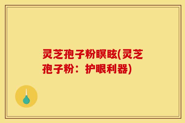 灵芝孢子粉瞑眩(灵芝孢子粉:护眼利器) 灵芝孢子粉瞑眩(灵芝孢子粉:护眼利器)