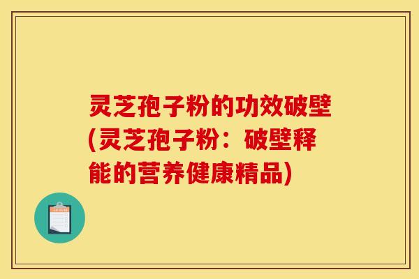 灵芝孢子粉的功效破壁(灵芝孢子粉:破壁释能的营养健康精品) 灵芝孢子粉的功效破壁(灵芝孢子粉:破壁释能的营养健康精品)