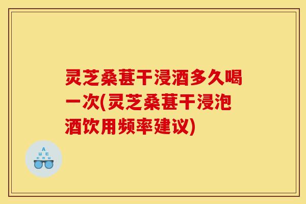 灵芝桑葚干浸酒多久喝一次(灵芝桑葚干浸泡酒饮用频率建议) 灵芝桑葚干浸酒多久喝一次(灵芝桑葚干浸泡酒饮用频率建议)