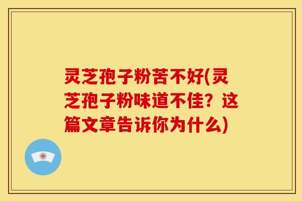 灵芝孢子粉苦不好(灵芝孢子粉味道不佳？这篇文章告诉你为什么)
