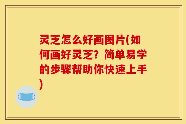 灵芝怎么好画图片(如何画好灵芝？简单易学的步骤帮助你快速上手)