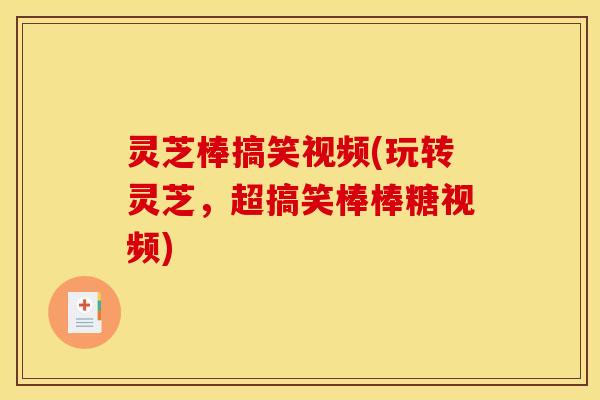 灵芝棒搞笑视频(玩转灵芝,超搞笑棒棒糖视频) 灵芝棒搞笑视频(玩转灵芝,超搞笑棒棒糖视频)