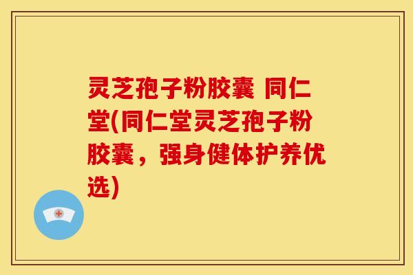 灵芝孢子粉胶囊 同仁堂(同仁堂灵芝孢子粉胶囊，强身健体护养优选)