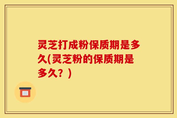 灵芝打成粉保质期是多久(灵芝粉的保质期是多久?) 灵芝打成粉保质期是多久(灵芝粉的保质期是多久?)