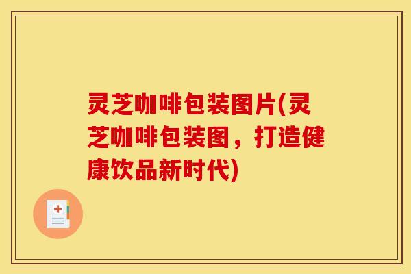 灵芝咖啡包装图片(灵芝咖啡包装图,打造健康饮品新时代) 灵芝咖啡包装图片(灵芝咖啡包装图,打造健康饮品新时代)