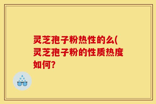 灵芝孢子粉热性的么(灵芝孢子粉的性质热度如何? 灵芝孢子粉热性的么(灵芝孢子粉的性质热度如何?