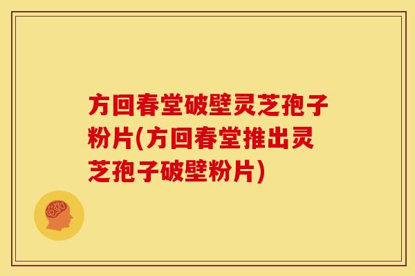 方回春堂破壁灵芝孢子粉片(方回春堂推出灵芝孢子破壁粉片) 方回春堂破壁灵芝孢子粉片(方回春堂推出灵芝孢子破壁粉片)