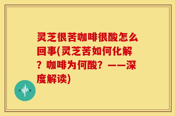灵芝很苦咖啡很酸怎么回事(灵芝苦如何化解?咖啡为何酸?——深度解读) 灵芝很苦咖啡很酸怎么回事(灵芝苦如何化解?咖啡为何酸?——深度解读)