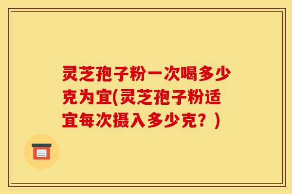 灵芝孢子粉一次喝多少克为宜(灵芝孢子粉适宜每次摄入多少克?) 灵芝孢子粉一次喝多少克为宜(灵芝孢子粉适宜每次摄入多少克?)