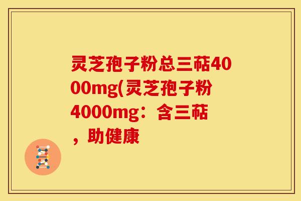 灵芝孢子粉总三萜4000mg(灵芝孢子粉4000mg:含三萜,助健康 灵芝孢子粉总三萜4000mg(灵芝孢子粉4000mg:含三萜,助健康
