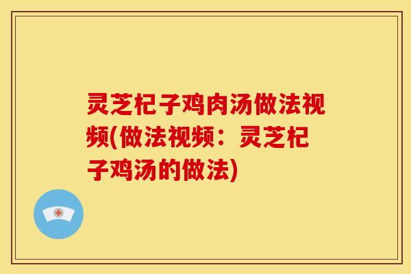 灵芝杞子鸡肉汤做法视频(做法视频:灵芝杞子鸡汤的做法) 灵芝杞子鸡肉汤做法视频(做法视频:灵芝杞子鸡汤的做法)