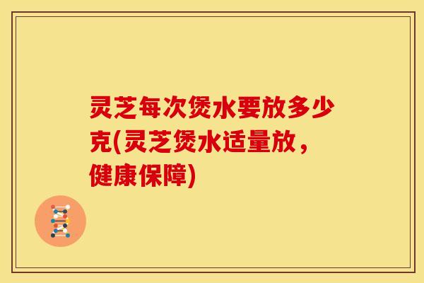 灵芝每次煲水要放多少克(灵芝煲水适量放,健康保障) 灵芝每次煲水要放多少克(灵芝煲水适量放,健康保障)