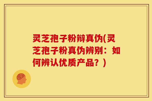 灵芝孢子粉辩真伪(灵芝孢子粉真伪辨别:如何辨认优质产品?) 灵芝孢子粉辩真伪(灵芝孢子粉真伪辨别:如何辨认优质产品?)