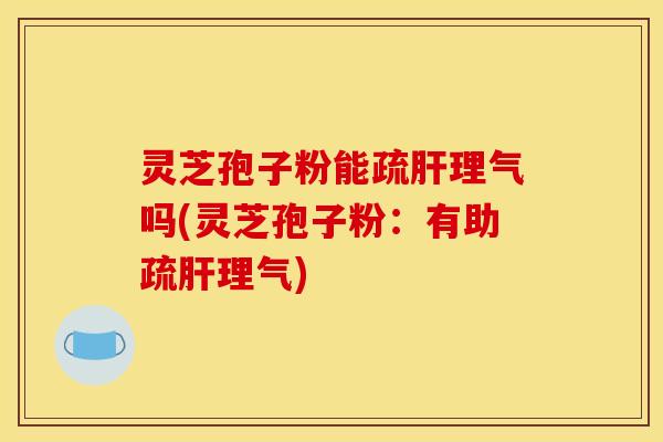 灵芝孢子粉能疏理气吗(灵芝孢子粉：有助疏理气)