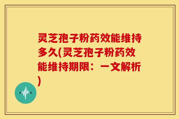 灵芝孢子粉能维持多久(灵芝孢子粉能维持期限:一文解析) 灵芝孢子粉能维持多久(灵芝孢子粉能维持期限:一文解析)