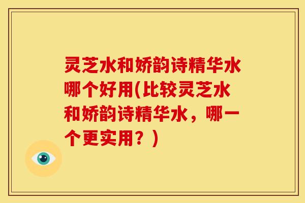 灵芝水和娇韵诗精华水哪个好用(比较灵芝水和娇韵诗精华水,哪一个更实用?) 灵芝水和娇韵诗精华水哪个好用(比较灵芝水和娇韵诗精华水,哪一个更实用?)