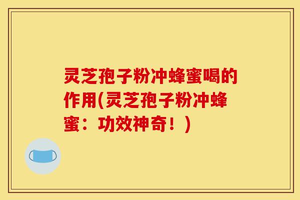 灵芝孢子粉冲蜂蜜喝的作用(灵芝孢子粉冲蜂蜜:功效神奇!) 灵芝孢子粉冲蜂蜜喝的作用(灵芝孢子粉冲蜂蜜:功效神奇!)