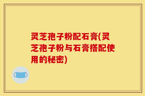 灵芝孢子粉配石膏(灵芝孢子粉与石膏搭配使用的秘密) 灵芝孢子粉配石膏(灵芝孢子粉与石膏搭配使用的秘密)