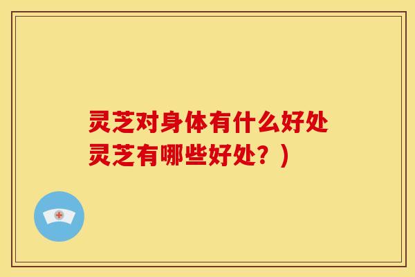 灵芝对身体有什么好处灵芝有哪些好处?) 灵芝对身体有什么好处灵芝有哪些好处?)