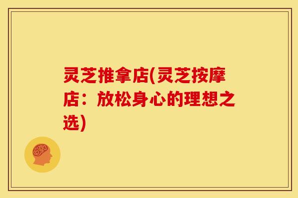 灵芝推拿店(灵芝按摩店:放松身心的理想之选) 灵芝推拿店(灵芝按摩店:放松身心的理想之选)