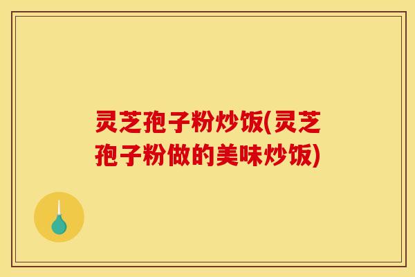 灵芝孢子粉炒饭(灵芝孢子粉做的美味炒饭) 灵芝孢子粉炒饭(灵芝孢子粉做的美味炒饭)