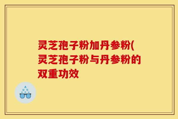 灵芝孢子粉加丹参粉(灵芝孢子粉与丹参粉的双重功效 灵芝孢子粉加丹参粉(灵芝孢子粉与丹参粉的双重功效