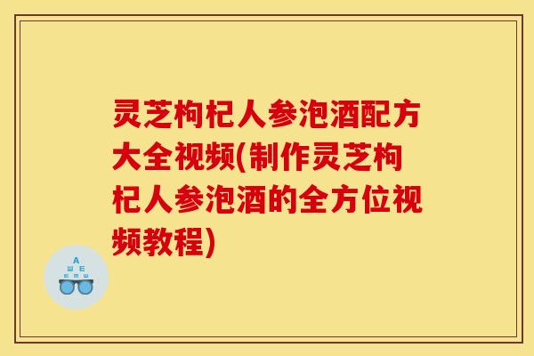 灵芝枸杞人参泡酒配方大全视频(制作灵芝枸杞人参泡酒的全方位视频教程)