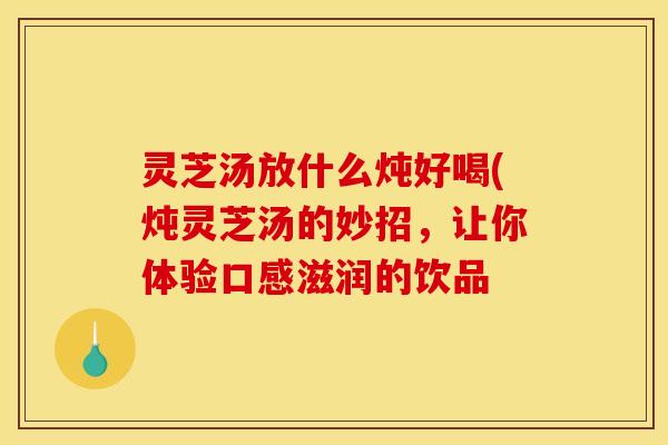 灵芝汤放什么炖好喝(炖灵芝汤的妙招,让你体验口感滋润的饮品 灵芝汤放什么炖好喝(炖灵芝汤的妙招,让你体验口感滋润的饮品