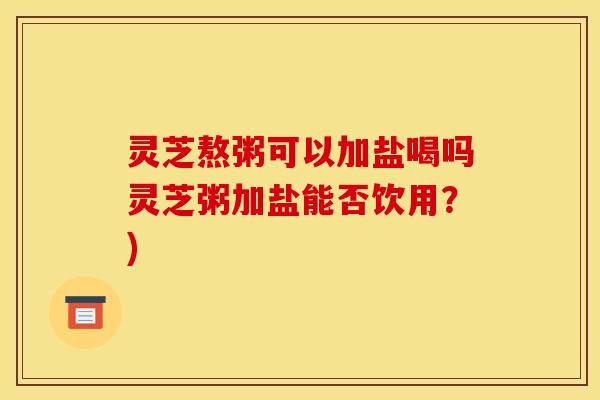灵芝熬粥可以加盐喝吗灵芝粥加盐能否饮用?) 灵芝熬粥可以加盐喝吗灵芝粥加盐能否饮用?)
