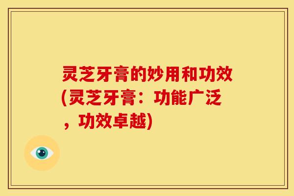灵芝牙膏的妙用和功效(灵芝牙膏:功能广泛,功效卓越) 灵芝牙膏的妙用和功效(灵芝牙膏:功能广泛,功效卓越)