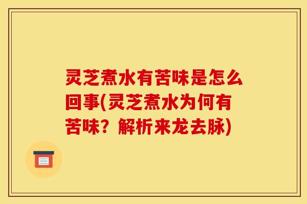 灵芝煮水有苦味是怎么回事(灵芝煮水为何有苦味?解析来龙去脉) 灵芝煮水有苦味是怎么回事(灵芝煮水为何有苦味?解析来龙去脉)