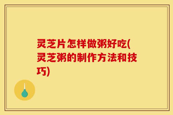 灵芝片怎样做粥好吃(灵芝粥的制作方法和技巧) 灵芝片怎样做粥好吃(灵芝粥的制作方法和技巧)