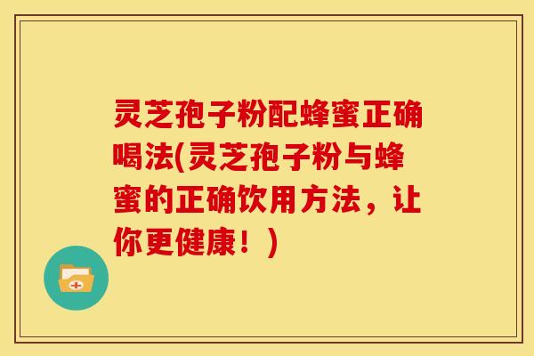 灵芝孢子粉配蜂蜜正确喝法(灵芝孢子粉与蜂蜜的正确饮用方法,让你更健康!) 灵芝孢子粉配蜂蜜正确喝法(灵芝孢子粉与蜂蜜的正确饮用方法,让你更健康!)