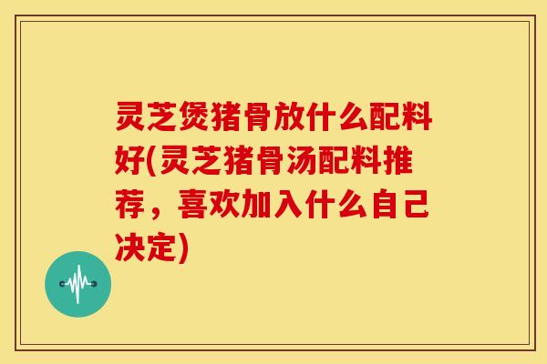 灵芝煲猪骨放什么配料好(灵芝猪骨汤配料推荐,喜欢加入什么自己决定) 灵芝煲猪骨放什么配料好(灵芝猪骨汤配料推荐,喜欢加入什么自己决定)