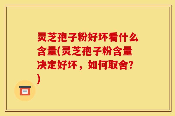 灵芝孢子粉好坏看什么含量(灵芝孢子粉含量决定好坏,如何取舍?) 灵芝孢子粉好坏看什么含量(灵芝孢子粉含量决定好坏,如何取舍?)