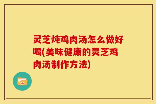 灵芝炖鸡肉汤怎么做好喝(美味健康的灵芝鸡肉汤制作方法)