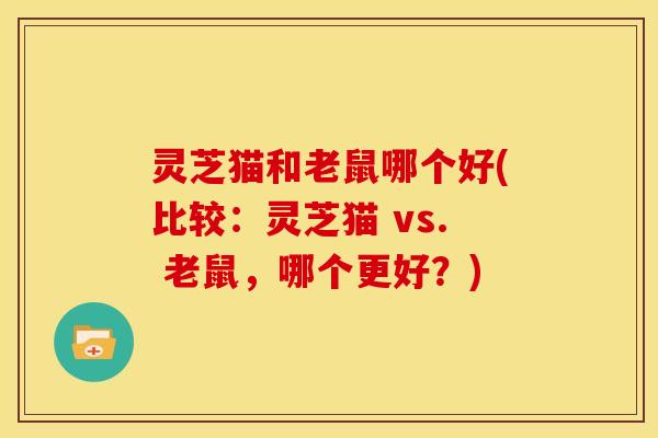 灵芝猫和老鼠哪个好(比较:灵芝猫 vs. 老鼠,哪个更好?) 灵芝猫和老鼠哪个好(比较:灵芝猫 vs. 老鼠,哪个更好?)