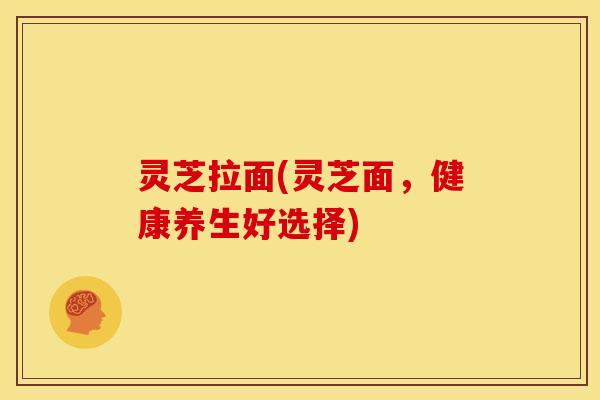 灵芝拉面(灵芝面,健康养生好选择) 灵芝拉面(灵芝面,健康养生好选择)