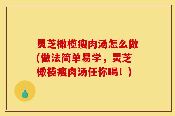 灵芝橄榄瘦肉汤怎么做(做法简单易学,灵芝橄榄瘦肉汤任你喝!) 灵芝橄榄瘦肉汤怎么做(做法简单易学,灵芝橄榄瘦肉汤任你喝!)