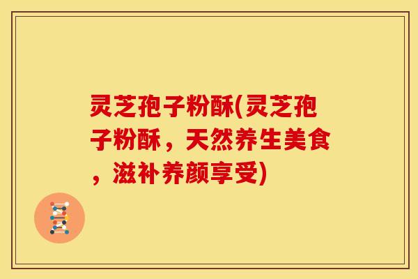 灵芝孢子粉酥(灵芝孢子粉酥,天然养生美食,滋补养颜享受) 灵芝孢子粉酥(灵芝孢子粉酥,天然养生美食,滋补养颜享受)