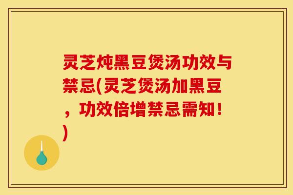 灵芝炖黑豆煲汤功效与禁忌(灵芝煲汤加黑豆,功效倍增禁忌需知!) 灵芝炖黑豆煲汤功效与禁忌(灵芝煲汤加黑豆,功效倍增禁忌需知!)