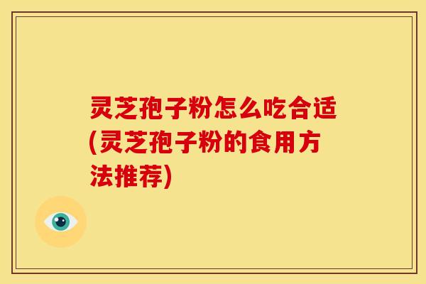 灵芝孢子粉怎么吃合适(灵芝孢子粉的食用方法推荐) 灵芝孢子粉怎么吃合适(灵芝孢子粉的食用方法推荐)