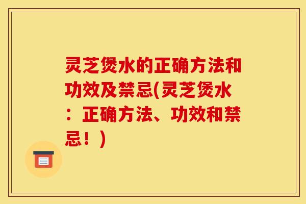 灵芝煲水的正确方法和功效及禁忌(灵芝煲水:正确方法、功效和禁忌!) 灵芝煲水的正确方法和功效及禁忌(灵芝煲水:正确方法、功效和禁忌!)